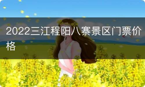 2022三江程阳八寨景区门票价格