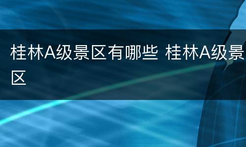 桂林A级景区有哪些 桂林A级景区