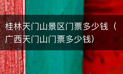 桂林天门山景区门票多少钱（广西天门山门票多少钱）