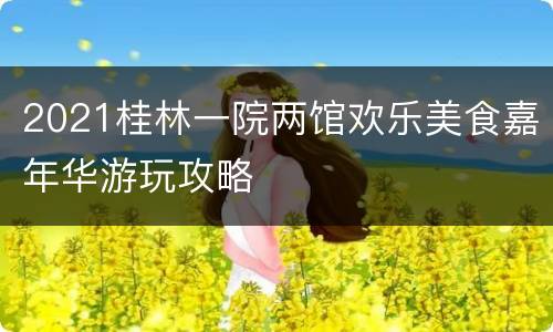 2021桂林一院两馆欢乐美食嘉年华游玩攻略