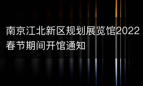 南京江北新区规划展览馆2022春节期间开馆通知