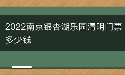 2022南京银杏湖乐园清明门票多少钱