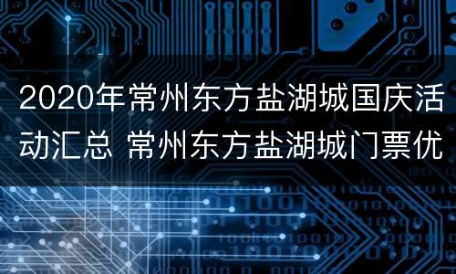 2020年常州东方盐湖城国庆活动汇总 常州东方盐湖城门票优惠政策