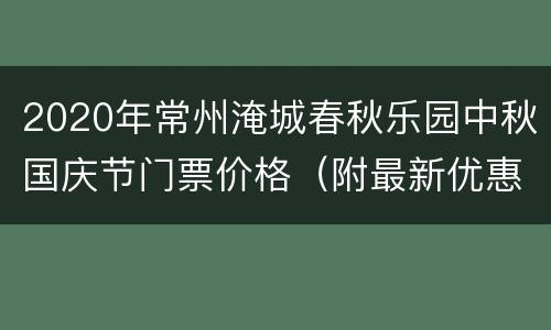 2020年常州淹城春秋乐园中秋国庆节门票价格（附最新优惠）