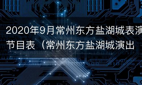 2020年9月常州东方盐湖城表演节目表（常州东方盐湖城演出时间表）