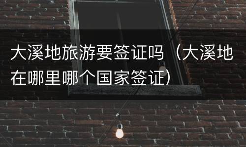 大溪地旅游要签证吗（大溪地在哪里哪个国家签证）