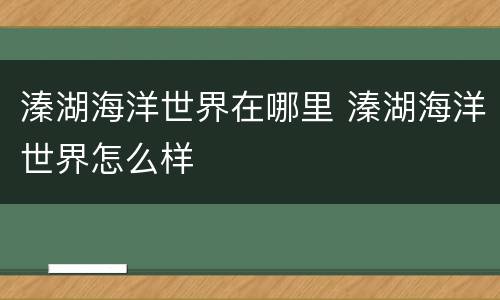 溱湖海洋世界在哪里 溱湖海洋世界怎么样