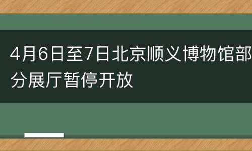 4月6日至7日北京顺义博物馆部分展厅暂停开放