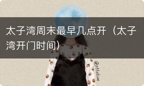 太子湾周末最早几点开（太子湾开门时间）