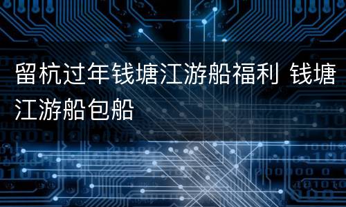 留杭过年钱塘江游船福利 钱塘江游船包船