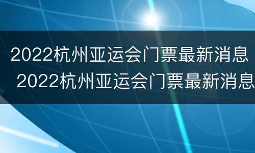 2022杭州亚运会门票最新消息 2022杭州亚运会门票最新消息价格
