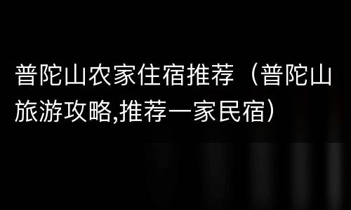 普陀山农家住宿推荐（普陀山旅游攻略,推荐一家民宿）