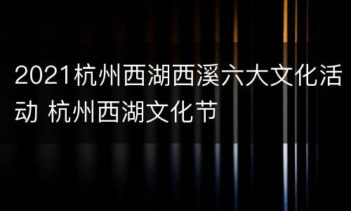 2021杭州西湖西溪六大文化活动 杭州西湖文化节