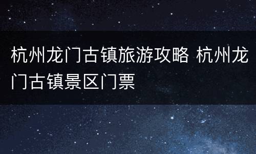 杭州龙门古镇旅游攻略 杭州龙门古镇景区门票