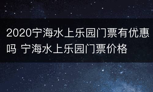 2020宁海水上乐园门票有优惠吗 宁海水上乐园门票价格
