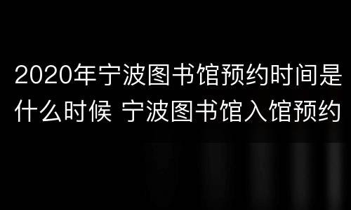 2020年宁波图书馆预约时间是什么时候 宁波图书馆入馆预约