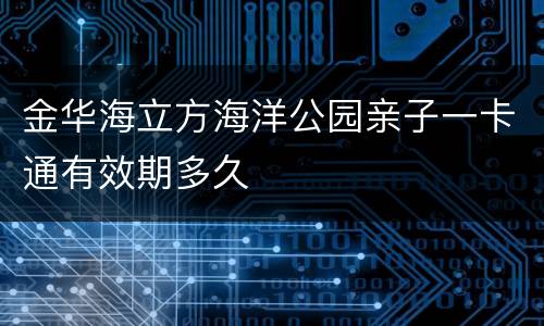 金华海立方海洋公园亲子一卡通有效期多久
