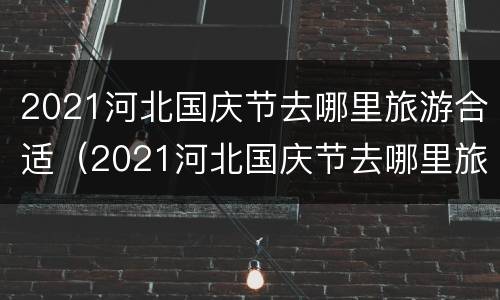 2021河北国庆节去哪里旅游合适（2021河北国庆节去哪里旅游合适一点）