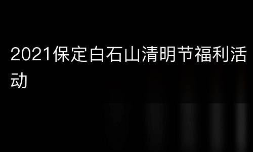 2021保定白石山清明节福利活动