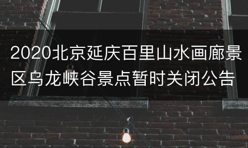 2020北京延庆百里山水画廊景区乌龙峡谷景点暂时关闭公告