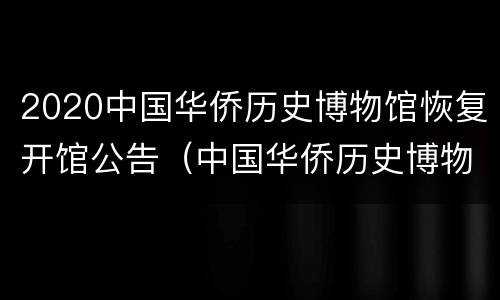 2020中国华侨历史博物馆恢复开馆公告（中国华侨历史博物馆开放时间）