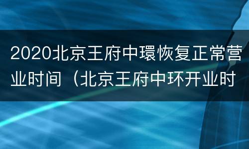 2020北京王府中環恢复正常营业时间（北京王府中环开业时间）