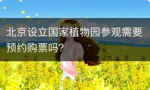 北京设立国家植物园参观需要预约购票吗？