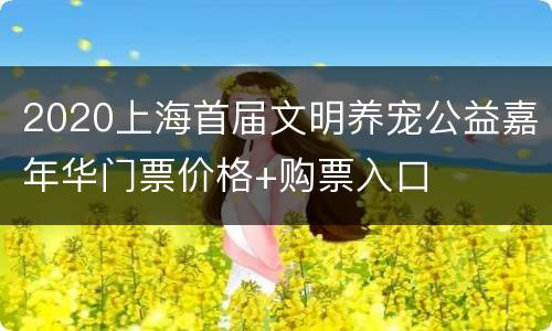 2020上海首届文明养宠公益嘉年华门票价格+购票入口