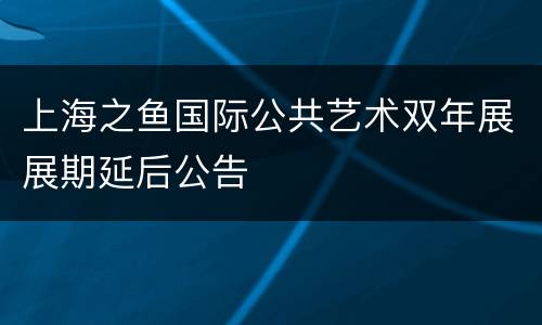 上海之鱼国际公共艺术双年展展期延后公告