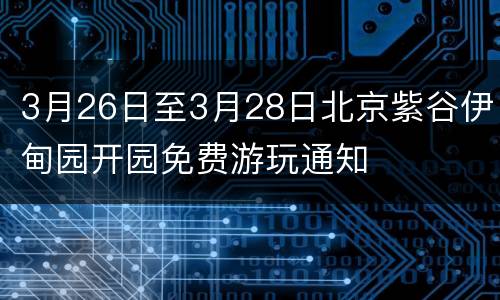 3月26日至3月28日北京紫谷伊甸园开园免费游玩通知