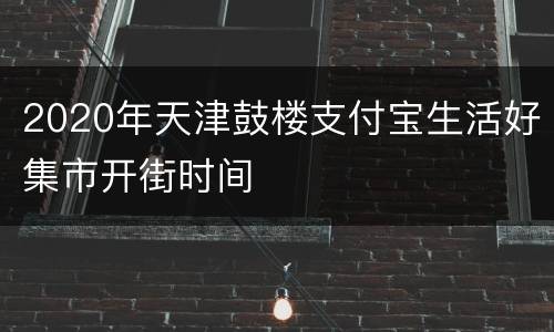 2020年天津鼓楼支付宝生活好集市开街时间
