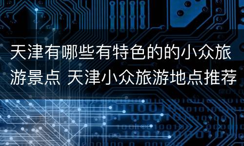 天津有哪些有特色的的小众旅游景点 天津小众旅游地点推荐