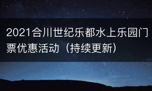 2021合川世纪乐都水上乐园门票优惠活动（持续更新）