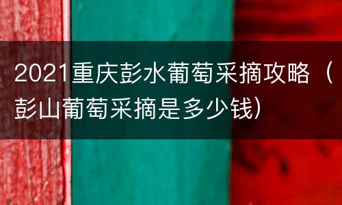 2021重庆彭水葡萄采摘攻略（彭山葡萄采摘是多少钱）