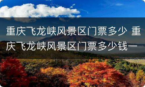 重庆飞龙峡风景区门票多少 重庆飞龙峡风景区门票多少钱一张