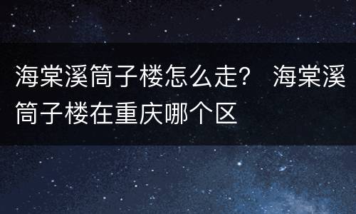 海棠溪筒子楼怎么走？ 海棠溪筒子楼在重庆哪个区