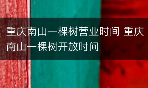 重庆南山一棵树营业时间 重庆南山一棵树开放时间