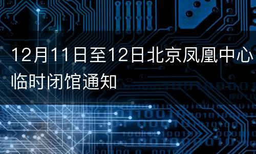 12月11日至12日北京凤凰中心临时闭馆通知