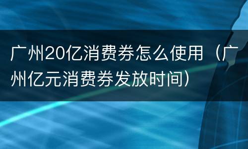 广州20亿消费券怎么使用（广州亿元消费券发放时间）