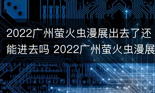 2022广州萤火虫漫展出去了还能进去吗 2022广州萤火虫漫展出去了还能进去吗视频