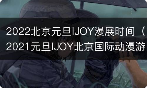 2022北京元旦IJOY漫展时间（2021元旦IJOY北京国际动漫游戏狂欢节）