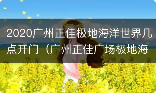 2020广州正佳极地海洋世界几点开门（广州正佳广场极地海洋世界开放时间）