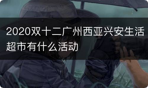 2020双十二广州西亚兴安生活超市有什么活动
