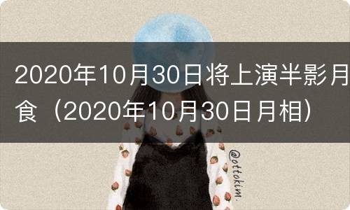 2020年10月30日将上演半影月食（2020年10月30日月相）