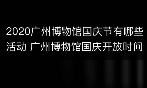 2020广州博物馆国庆节有哪些活动 广州博物馆国庆开放时间