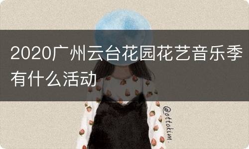 2020广州云台花园花艺音乐季有什么活动