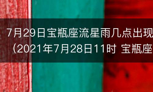 7月29日宝瓶座流星雨几点出现（2021年7月28日11时 宝瓶座δ南流星雨极大期(ZHR~16）