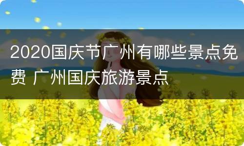 2020国庆节广州有哪些景点免费 广州国庆旅游景点