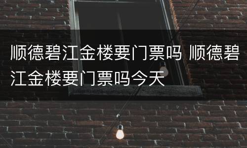 顺德碧江金楼要门票吗 顺德碧江金楼要门票吗今天