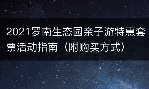 2021罗南生态园亲子游特惠套票活动指南（附购买方式）